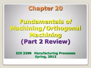 Chapter 20 Fundamentals of Machining/Orthogonal Machining (Part 2 Review) EIN 3390 Manufacturing Processes Spring, 201