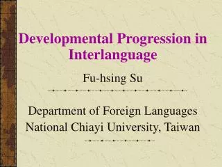 Developmental Progression in Interlanguage Fu-hsing Su Department of Foreign Languages National Chiayi University, T