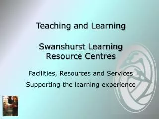 Teaching and Learning Swanshurst Learning Resource Centres Facilities, Resources and Services Supporting the learning ex