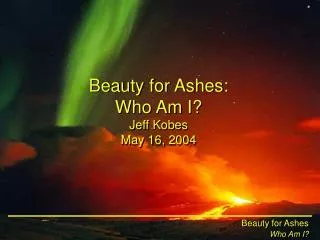 Beauty for Ashes: Who Am I? Jeff Kobes May 16, 2004