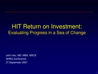 HIT Return on Investment: Evaluating Progress in a Sea of Change John Hsu, MD, MBA, MSCE AHRQ Conference 27 September 20