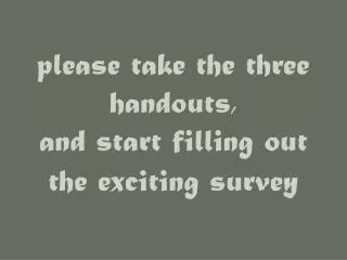 please take the three handouts, and start filling out the exciting survey
