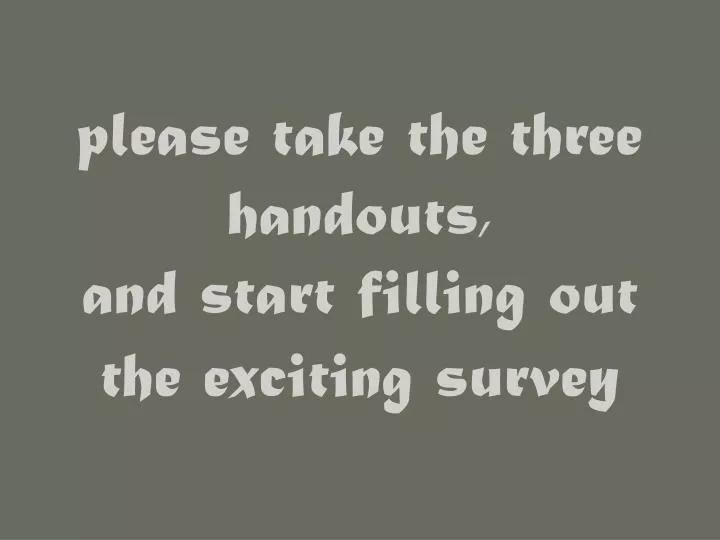 please take the three handouts and start filling out the exciting survey