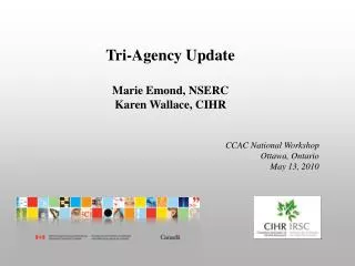 Tri-Agency Update Marie Emond, NSERC Karen Wallace, CIHR CCAC National Workshop Ottawa, Ontario May 13, 2010