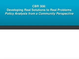 CBR 308: Developing Real Solutions to Real Problems Policy Analysis from a Community Perspective
