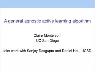A general agnostic active learning algorithm Claire Monteleoni UC San Diego Joint work with Sanjoy Dasgupta and Daniel