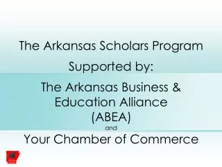 The Arkansas Scholars Program Supported by: The Arkansas Business &amp; Education Alliance (ABEA) and Your Chamber of Co