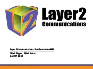Layer 2 Communications: Next Generation WAN 	Think Bigger. Think Better 	April 19, 2009