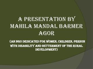 A Presentation by MAHILA MANDAL BARMER AGOR (An NGO dedicated for Women, Children, person with Disability and betterment