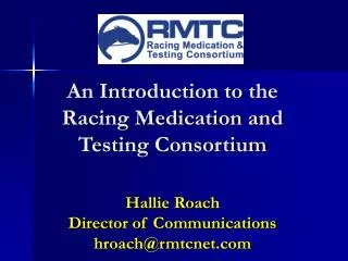 An Introduction to the Racing Medication and Testing Consortium Hallie Roach Director of Communications hroach@rmtcnet.c