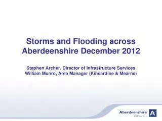 Storms and Flooding across Aberdeenshire December 2012 Stephen Archer, Director of Infrastructure Services William Munr