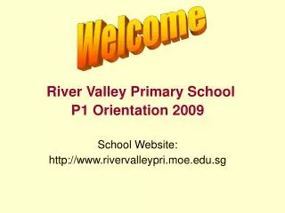 River Valley Primary School P1 Orientation 2009 School Website: http://www.rivervalleypri.moe.edu.sg