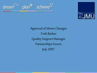 Approval of Minor Changes Trish Barker Quality Support Manager Partnerships Forum July 2007