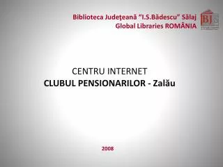 Biblioteca Jude ţeană “I.S.Bădescu” Sălaj Global Libraries ROMÂNIA
