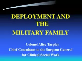 DEPLOYMENT AND THE MILITARY FAMILY Colonel Alice Tarpley Chief Consultant to the Surgeon General for Clinical Social