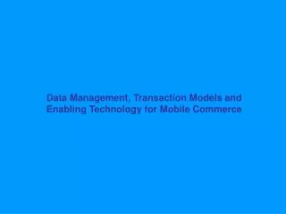Data Management, Transaction Models and Enabling Technology for Mobile Commerce
