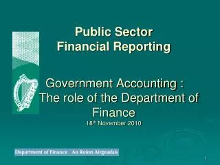 Public Sector Financial Reporting Government Accounting : The role of the Department of Finance 18 th November 201