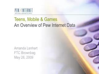Teens, Mobile &amp; Games An Overview of Pew Internet Data Amanda Lenhart FTC Brownbag May 28, 2009