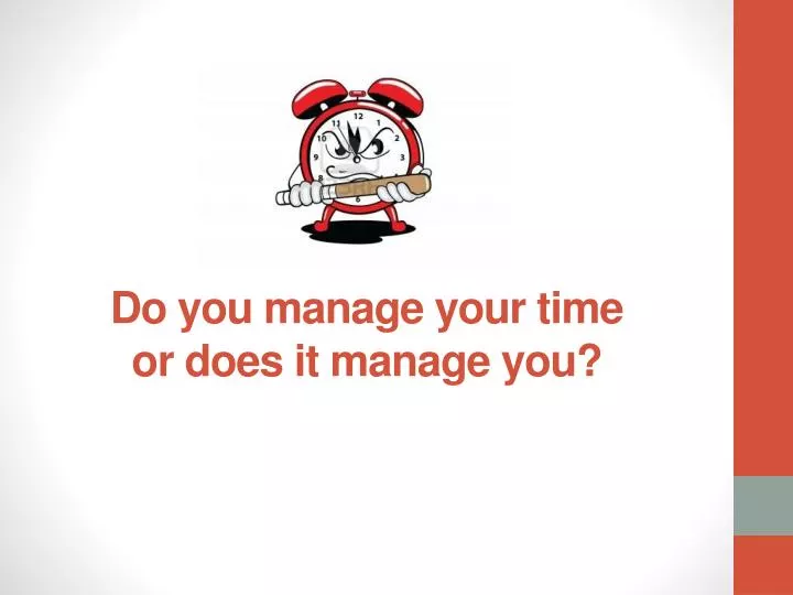 do you manage your time or does it manage you