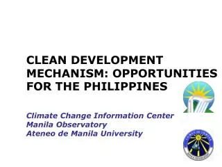 CLEAN DEVELOPMENT MECHANISM: OPPORTUNITIES FOR THE PHILIPPINES Climate Change Information Center Manila Observatory Aten