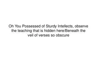 Oh You Possessed of Sturdy Intellects, observe the teaching that is hidden here/Beneath the veil of verses so obscure