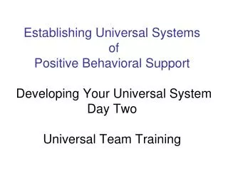 Establishing Universal Systems of Positive Behavioral Support Developing Your Universal System Day Two Universal Team