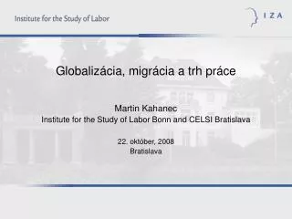 Globalizácia, migrácia a trh práce Martin Kahanec Institute for the Study of Labor Bonn and CELSI Bratislava 22. október
