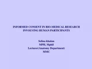 INFORMED CONSENT IN BIO-MEDICAL RESEARCH INVOLVING HUMAN PARTICIPANTS Selina khatun MPH, Mphil Lecturer(Anatomy Departme