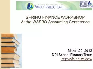 SPRING FINANCE WORKSHOP At the WASBO Accounting Conference March 20, 2013 DPI School Finance Team http://sfs.dpi.wi.gov/