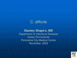 C. difficile Stanley Shapiro, MD Department of Infectious Diseases Kaiser Permanente Panorama City Medical Center Novem