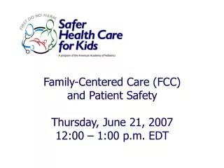 Family-Centered Care (FCC) and Patient Safety Thursday, June 21, 2007 12:00 – 1:00 p.m. EDT