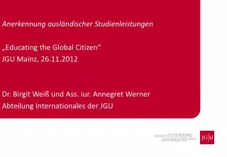 Anerkennung ausländischer Studienleistungen „ Educating the Global Citizen “ JGU Mainz, 26.11.2012 Dr. Birgit Weiß und