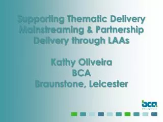 Supporting Thematic Delivery Mainstreaming &amp; Partnership Delivery through LAAs Kathy Oliveira BCA Braunstone, Leices