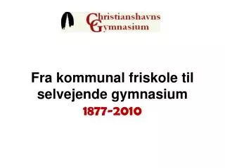 fra kommunal friskole til selvejende gymnasium 1877 2010