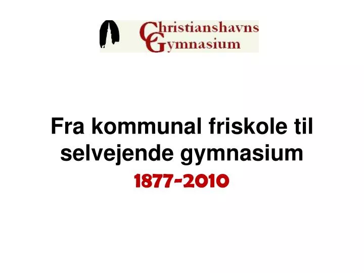 fra kommunal friskole til selvejende gymnasium 1877 2010