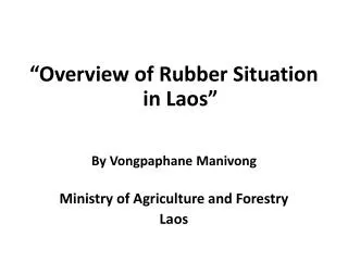 “Overview of Rubber Situation in Laos” By Vongpaphane Manivong Ministry of Agriculture and Forestry Laos