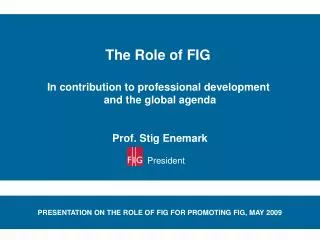 The Role of FIG In contribution to professional development and the global agenda Prof. Stig Enemark President