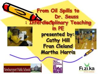 From Oil Spills to Dr . Seuss : Interdisciplinary Teaching in PE presented by: Cathy Hill Fran Cleland Marth