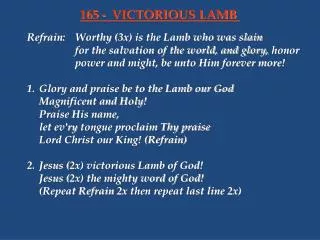 Refrain:	Worthy (3x) is the Lamb who was slain 			for the salvation of the world, and glory, honor 			power and might,