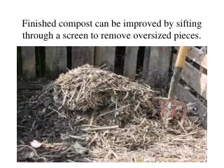 Finished compost can be improved by sifting through a screen to remove oversized pieces.