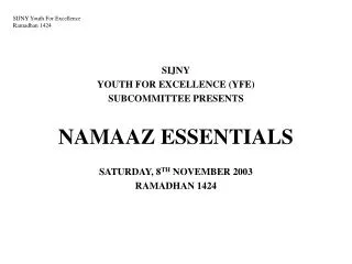 SIJNY YOUTH FOR EXCELLENCE (YFE) SUBCOMMITTEE PRESENTS NAMAAZ ESSENTIALS SATURDAY, 8 TH NOVEMBER 2003 RAMADHAN 1424