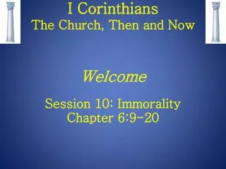 I Corinthians The Church, Then and Now Welcome Session 10: Immorality Chapter 6:9-20