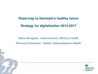 Road map to Denmark's healthy future Strategy for digitalization 2013-2017 Nanna Skovgaard - Head of Division, Ministry