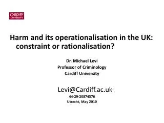 Harm and its operationalisation in the UK: constraint or rationalisation? Dr. Michael Levi Professor of Criminology Ca