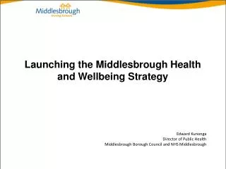Launching the Middlesbrough Health and Wellbeing Strategy Edward Kunonga Director of Public Health Middlesbrough Borough