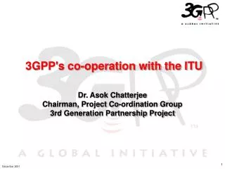 3GPP's co-operation with the ITU Dr. Asok Chatterjee Chairman, Project Co-ordination Group 3rd Generation Partnership Pr
