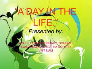“A DAY IN THE LIFE.” Presented by: NGO SI LIEN SECONDARY SCHOOL, HOAN KIEM DISTRICT, HA NOI CITY, VIET NAM