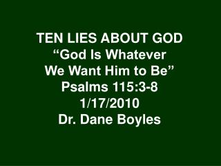 TEN LIES ABOUT GOD “God Is Whatever We Want Him to Be” Psalms 115:3-8 1/17/2010 Dr. Dane Boyles