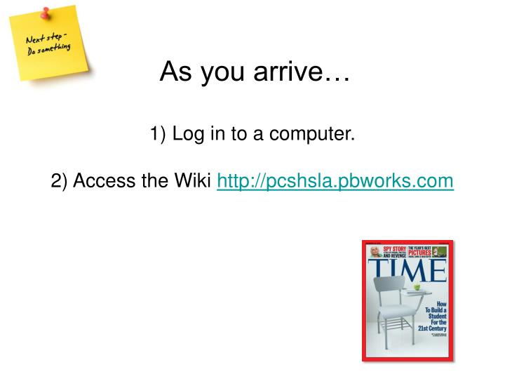 as you arrive 1 log in to a computer 2 access the wiki http pcshsla pbworks com