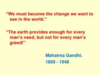 “We must become the change we want to see in the world.” “The earth provides enough for every man’s need, but not fo